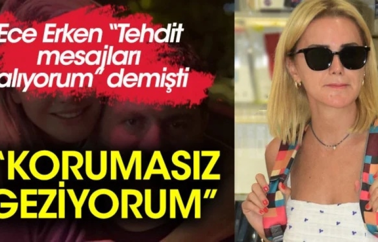 Ece Erken: Korumasız geziyorum!